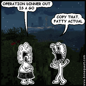 pants: OPERATION DINNER OUT IS A GO
deuce: COPY THAT, FATTY ACTUAL