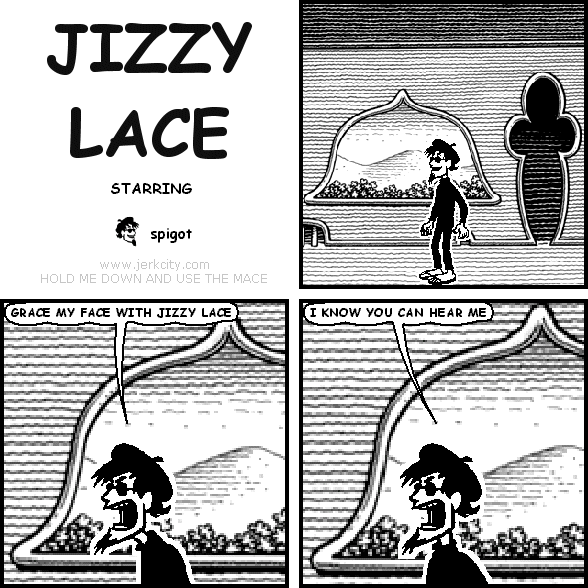 spigot: GRACE MY FACE WITH JIZZY LACE
spigot: I KNOW YOU CAN HEAR ME
