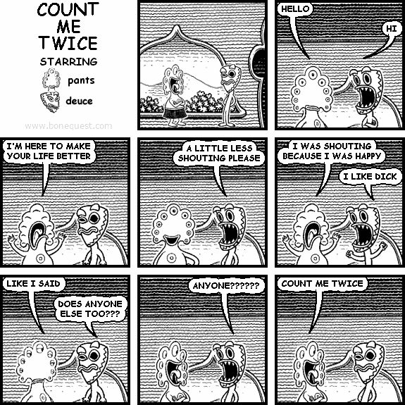 pants: HELLO
deuce: HI
pants: I'M HERE TO MAKE YOUR LIFE BETTER
deuce: A LITTLE LESS SHOUTING PLEASE
pants: I WAS SHOUTING BECAUSE I WAS HAPPY
deuce: I LIKE DICK
pants: LIKE I SAID
deuce: DOES ANYONE ELSE TOO???
deuce: ANYONE??????
pants: COUNT ME TWICE