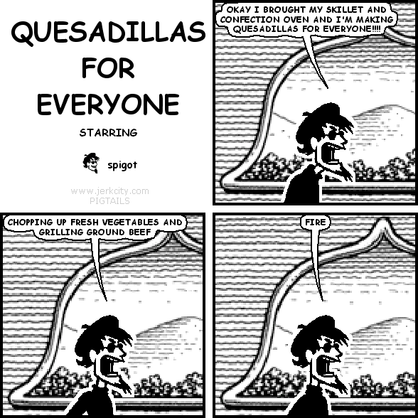 spigot: OKAY I BROUGHT MY SKILLET AND CONFECTION OVEN AND I'M MAKING QUESADILLAS FOR EVERYONE!!!!
spigot: CHOPPING UP FRESH VEGETABLES AND GRILLING GROUND BEEF
spigot: FIRE
