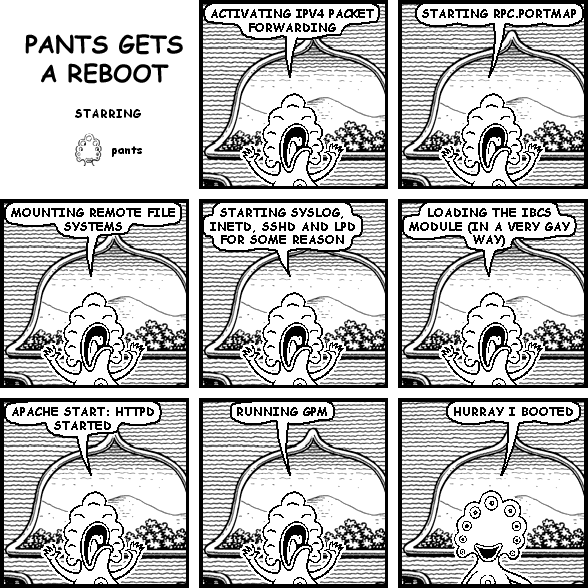 pants: ACTIVATING IPV4 PACKET FORWARDING
pants: STARTING RPC.PORTMAP
pants: MOUNTING REMOTE FILE SYSTEMS
pants: STARTING SYSLOG, INETD, SSHD AND LPD FOR SOME REASON
pants: LOADING THE IBCS MODULE (IN A VERY GAY WAY)
pants: APACHE START: HTTPD STARTED
pants: RUNNING GPM
pants: HURRAY I BOOTED