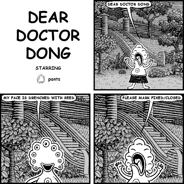 pants: DEAR DOCTOR DONG
pants: MY FACE IS DRENCHED WITH SEED
pants: PLEASE MARK FIXED/CLOSED