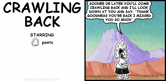 pants: SOONER OR LATER YOU'LL COME CRAWLING BACK AND I'LL LOOK DOWN AT YOU AND SAY, "THANK GOODNESS YOU'RE BACK I MISSED YOU SO MUCH"