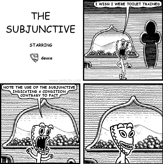 deuce: I WISH I WERE TOILET TRAINED
deuce: NOTE THE USE OF THE SUBJUNCTIVE INDICATING A CONDITION CONTRARY TO FACT