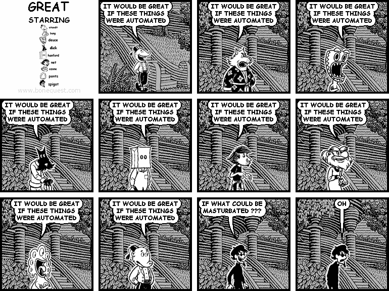 atandt: IT WOULD BE GREAT IF THESE THINGS WERE AUTOMATED
bung: IT WOULD BE GREAT IF THESE THINGS WERE AUTOMATED
deuce: IT WOULD BE GREAT IF THESE THINGS WERE AUTOMATED
dick: IT WOULD BE GREAT IF THESE THINGS WERE AUTOMATED
hanford: IT WOULD BE GREAT IF THESE THINGS WERE AUTOMATED
net: IT WOULD BE GREAT IF THESE THINGS WERE AUTOMATED
ozone: IT WOULD BE GREAT IF THESE THINGS WERE AUTOMATED
pants: IT WOULD BE GREAT IF THESE THINGS WERE AUTOMATED
atandt: IT WOULD BE GREAT IF THESE THINGS WERE AUTOMATED
spigot: IF WHAT COULD BE MASTURBATED ???
spigot: OH