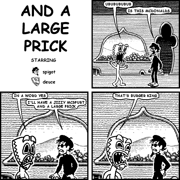 deuce: UBUBUBUBUB
spigot: IS THIS MCDONALDS
deuce: IN A WORD YES
spigot: I'LL HAVE A JIZZY MCSPURT AND A LARGE PRICK
deuce: THAT'S BURGER KING