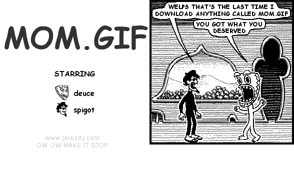 spigot: WELPS THAT'S THE LAST TIME I DOWNLOAD ANYTHING CALLED MOM.GIF
deuce: YOU GOT WHAT YOU DESERVED