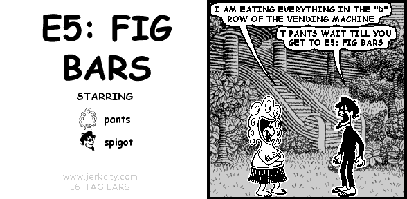 pants: I AM EATING EVERYTHING IN THE "D" ROW OF THE VENDING MACHINE
spigot: T PANTS WAIT TILL YOU GET TO E5: FIG BARS