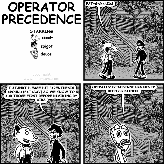 atandt: FAT+GAY/AIDS
spigot: T ATANDT PLEASE PUT PARENTHESIS AROUND (FAT+GAY) SO WE KNOW TO ADD THOSE FIRST BEFORE DIVIDING BY AIDS
deuce: OPERATOR PRECEDENCE HAS NEVER BEEN SO PAINFUL