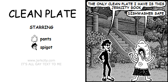 spigot: THE ONLY CLEAN PLATE I HAVE IS THIS JERKCITY BOOK
pants: DISHWASHER SAFE