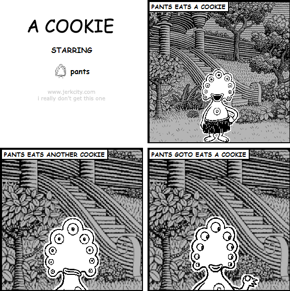 : PANTS EATS A COOKIE
: PANTS EATS ANOTHER COOKIE
: PANTS GOTO EATS A COOKIE