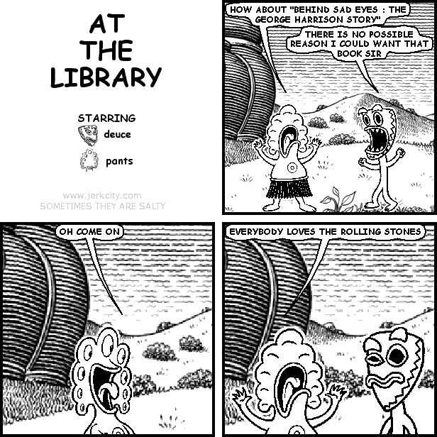 pants: HOW ABOUT "BEHIND SAD EYES : THE GEORGE HARRISON STORY"
deuce: THERE IS NO POSSIBLE REASON I COULD WANT THAT BOOK SIR
pants: OH COME ON
pants: EVERYBODY LOVES THE ROLLING STONES