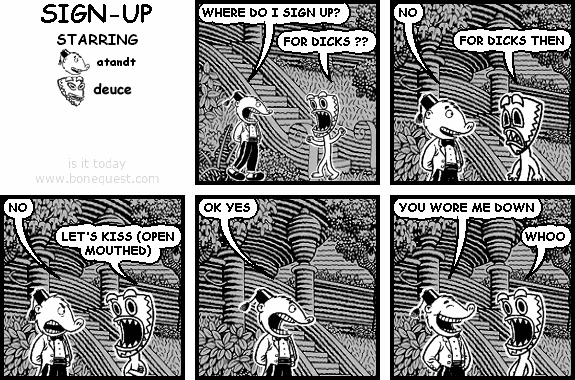 atandt: WHERE DO I SIGN UP?
deuce: FOR DICKS ??
atandt: NO
deuce: FOR DICKS THEN
atandt: NO
deuce: LET'S KISS (OPEN MOUTHED)
atandt: OK YES
atandt: YOU WORE ME DOWN
deuce: WHOO