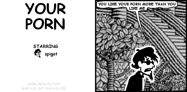 spigot: YOU LIKE YOUR PORN MORE THAN YOU LIKE ME