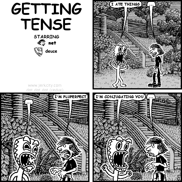 deuce: I ATE THINGS
net: ...
net: I'M PLUPERFECT
deuce: ...
deuce: I'M CONJUGATING YOU
net: ...