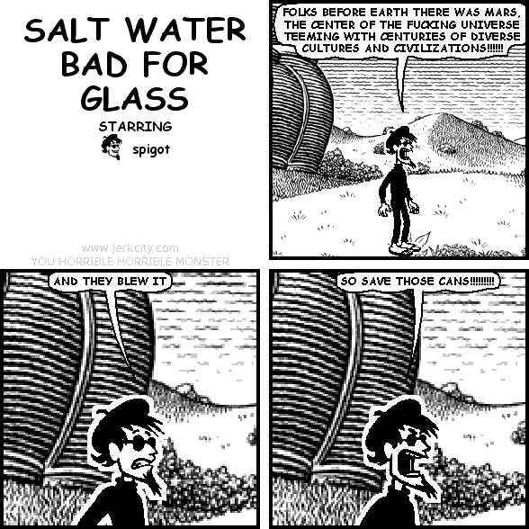 spigot: FOLKS BEFORE EARTH THERE WAS MARS, THE CENTER OF THE FUCKING UNIVERSE TEEMING WITH CENTURIES OF DIVERSE CULTURES AND CIVILIZATIONS!!!!!!
spigot: AND THEY BLEW IT
spigot: SO SAVE THOSE CANS!!!!!!!!!