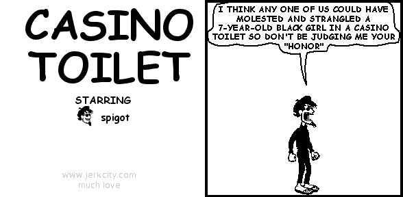 spigot: I THINK ANY ONE OF US COULD HAVE MOLESTED AND STRANGLED A 7-YEAR-OLD BLACK GIRL IN A CASINO TOILET SO DON'T BE JUDGING ME YOUR "HONOR"