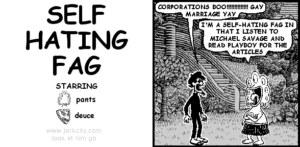 spigot: CORPORATIONS BOO!!!!!!!!!!!!!! GAY MARRIAGE YAY
pants: I'M A SELF-HATING FAG IN THAT I LISTEN TO MICHAEL SAVAGE AND READ PLAYBOY FOR THE ARTICLES