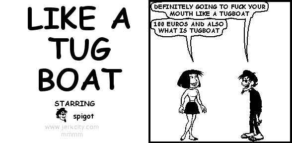 spigot: DEFINITELY GOING TO FUCK YOUR MOUTH LIKE A TUGBOAT
uncredited woman: 100 EUROS AND ALSO WHAT IS TUGBOAT