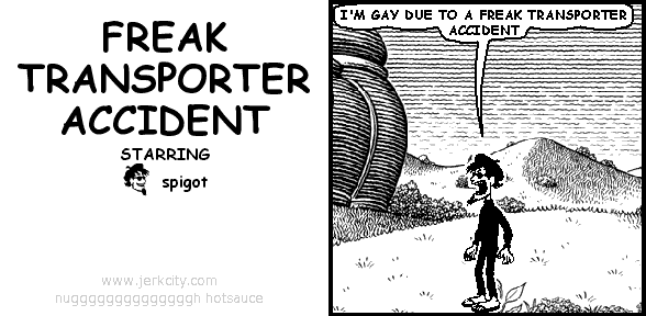 spigot: I'M GAY DUE TO A FREAK TRANSPORTER ACCIDENT