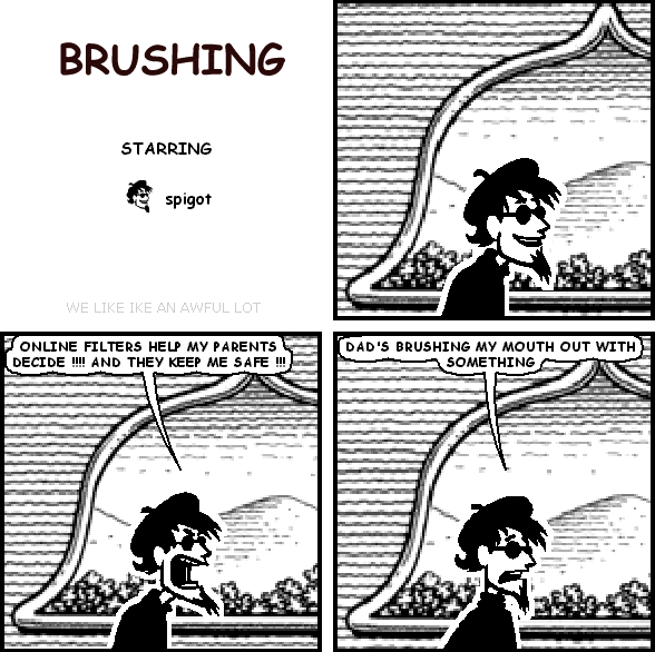 spigot: ONLINE FILTERS HELP MY PARENTS DECIDE !!!! AND THEY KEEP ME SAFE !!!
spigot: DAD'S BRUSHING MY MOUTH OUT WITH SOMETHING