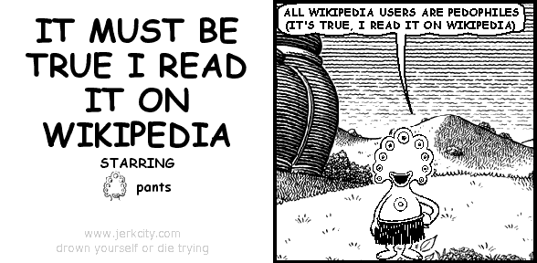 pants: ALL WIKIPEDIA USERS ARE PEDOPHILES (IT'S TRUE, I READ IT ON WIKIPEDIA)