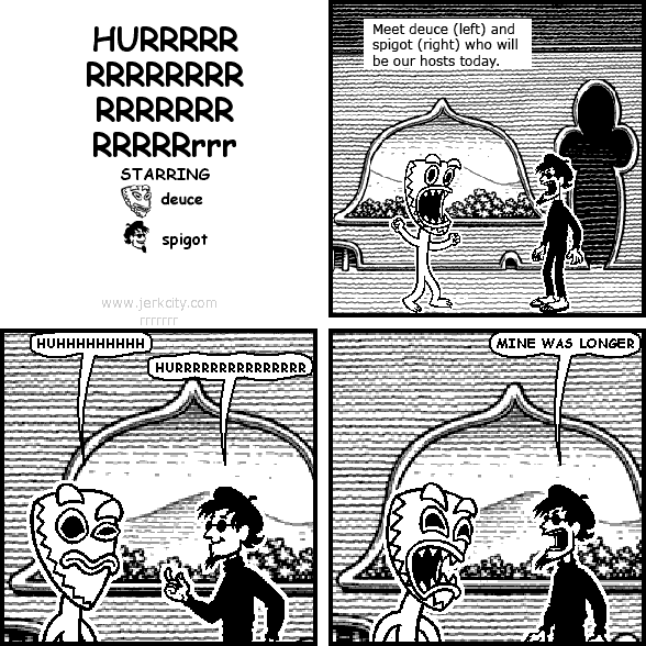 : Meet deuce (left) and spigot (right) who will be our hosts today.
deuce: HUHHHHHHHHH
spigot: HURRRRRRRRRRRRRRR
spigot: MINE WAS LONGER