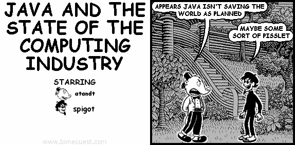 atandt: APPEARS JAVA ISN'T SAVING THE WORLD AS PLANNED
spigot: MAYBE SOME SORT OF PISSLET