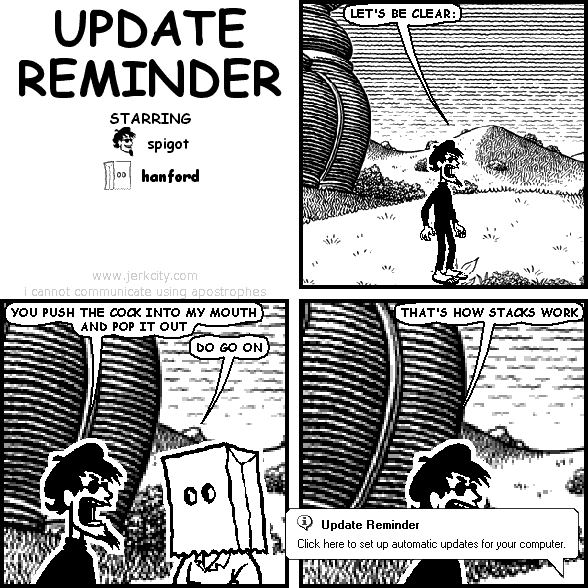 spigot: LET'S BE CLEAR:
spigot: YOU PUSH THE COCK INTO MY MOUTH AND POP IT OUT
hanford: DO GO ON
spigot: THAT'S HOW STACKS WORK

: (i) Update Reminder
: Click here to set up automatic updates for your computer.