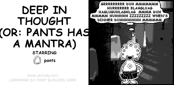 .(pants): GRRRRRRRRR DUH MMMMMMM HURRRRRRR BLAHGLUAG HAGLUGUHLAGHLAG MMMM DUH MMMMM HUHHHHH ZZZZZZZZZ WHEN'S DINNER DUHHHHHHHH MMMMMM