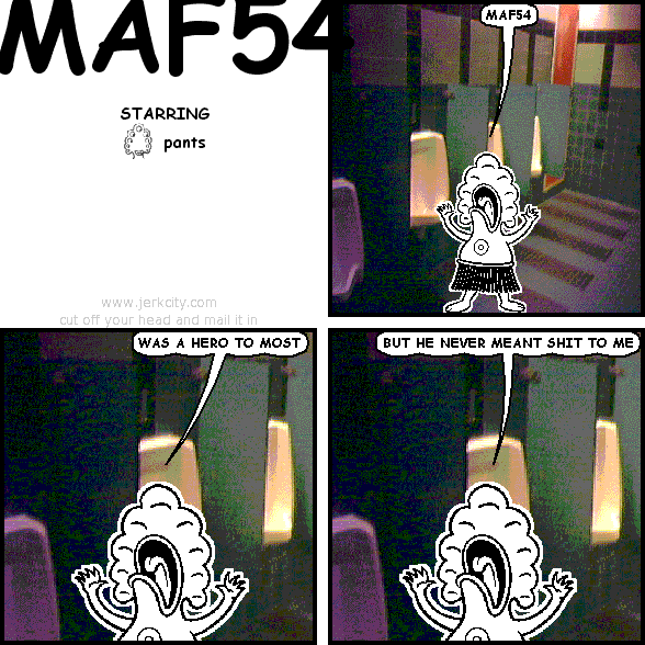pants: MAF54
pants: WAS A HERO TO MOST
pants: BUT HE NEVER MEANT SHIT TO ME
