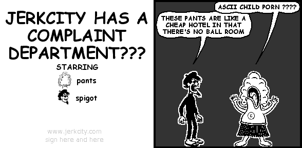 pants: ASCII CHILD PORN ????
spigot: THESE PANTS ARE LIKE A CHEAP HOTEL IN THAT THERE'S NO BALL ROOM
