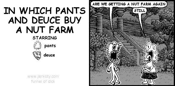 DEUCE: ARE WE GETTING A NUT FARM AGAIN
PANTS: STILL