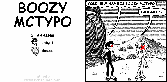 spigot: YOUR NEW NAME IS BOOZY MCTYPO
deuce: THOUGHT SO
