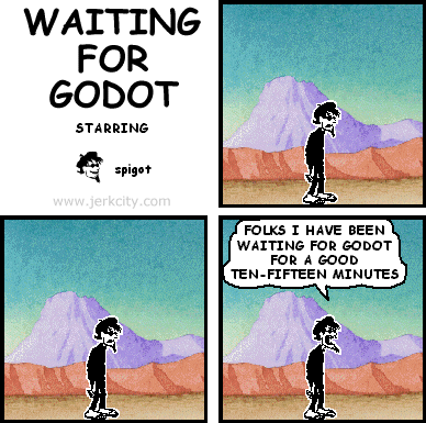 spigot: FOLKS I HAVE BEEN WAITING FOR GODOT FOR A GOOD TEN-FIFTEEN MINUTES