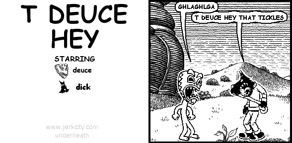 deuce: GHLAGHLGA
dick: T DEUCE HEY THAT TICKLES