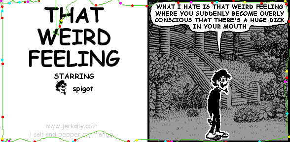 spigot: WHAT I HATE IS THAT WEIRD FEELING WHERE YOU SUDDENLY BECOME OVERLY CONSCIOUS THAT THERE'S A HUGE DICK IN YOUR MOUTH