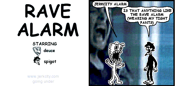 deuce: JERKCITY ALARM
spigot: IS THAT ANYTHING LIKE THE RAVE ALARM (WEARING MY TIGHT PANTS)