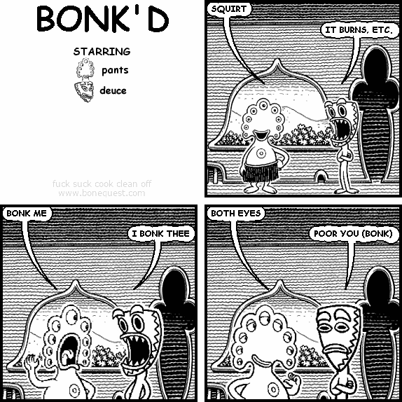 pants: SQUIRT
deuce: IT BURNS, ETC.
pants: BONK ME
deuce: I BONK THEE
pants: BOTH EYES
deuce: POOR YOU (BONK)