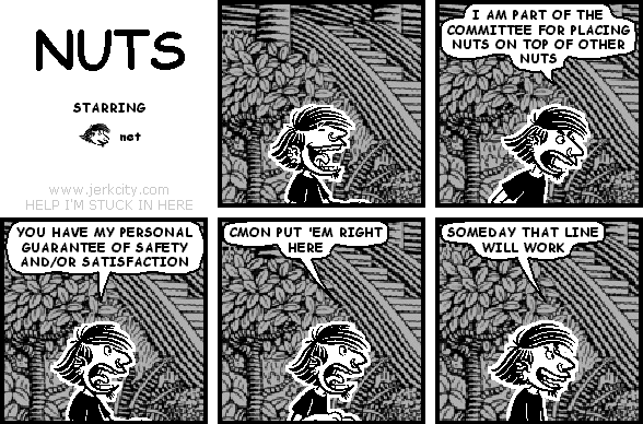 net: I AM PART OF THE COMMITTEE FOR PLACING NUTS ON TOP OF OTHER NUTS
net: YOU HAVE MY PERSONAL GUARANTEE OF SAFETY AND/OR SATISFACTION
net: CMON PUT 'EM RIGHT HERE
net: SOMEDAY THAT LINE WILL WORK