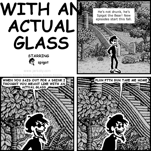 : He's not drunk, he's Spigot the Bear! New episodes start this fall.
spigot: WHEN YOU SAID OUT FOR A DRINK I THOUGHT YOU MEANT LIKE WITH AN ACTUAL GLASS
spigot: PLUH PTTH BUH TAKE ME HOME