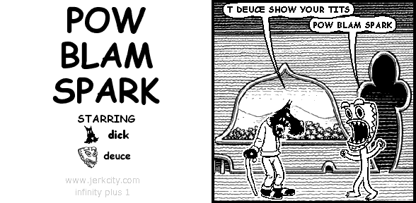 dick: T DEUCE SHOW YOUR TITS
deuce: POW BLAM SPARK