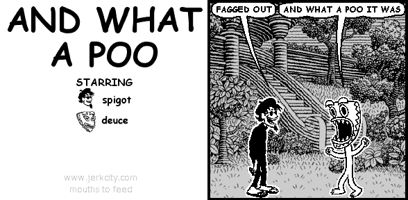 spigot: FAGGED OUT
deuce: AND WHAT A POO IT WAS