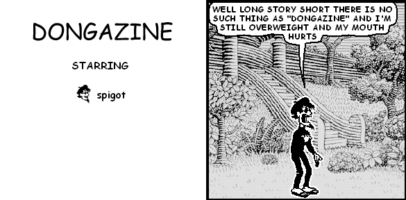 spigot: WELL LONG STORY SHORT THERE IS NO SUCH THING AS "DONGAZINE" AND I'M STILL OVERWEIGHT AND MY MOUTH HURTS