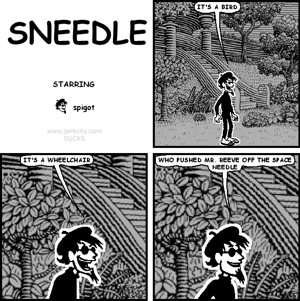 spigot: IT'S A BIRD
spigot: IT'S A WHEELCHAIR
spigot: WHO PUSHED MR. REEVE OFF THE SPACE NEEDLE