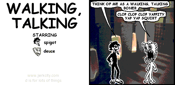 spigot: THINK OF ME AS A WALKING, TALKING BONER
deuce: CLOP CLOP CLOP YAPPITY YAP YAP SQUIRT