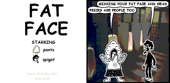 spigot: MISSING YOUR FAT FACE AND HEAD
pants: PRICKS ARE PEOPLE TOO