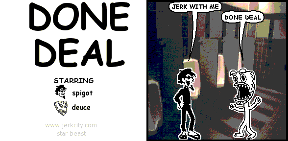 spigot: JERK WITH ME
deuce: DONE DEAL