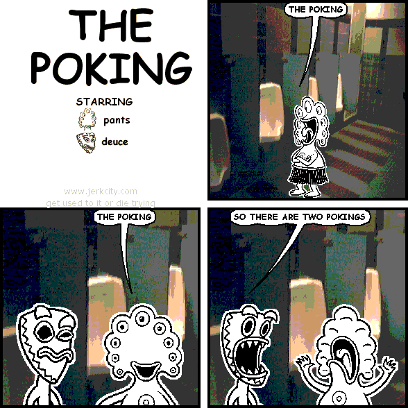 pants: THE POKING
pants: THE POKING
deuce: SO THERE ARE TWO POKINGS