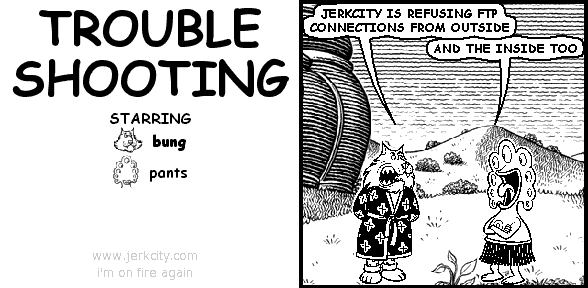 bung: JERKCITY IS REFUSING FTP CONNECTIONS FROM OUTSIDE
pants: AND THE INSIDE TOO